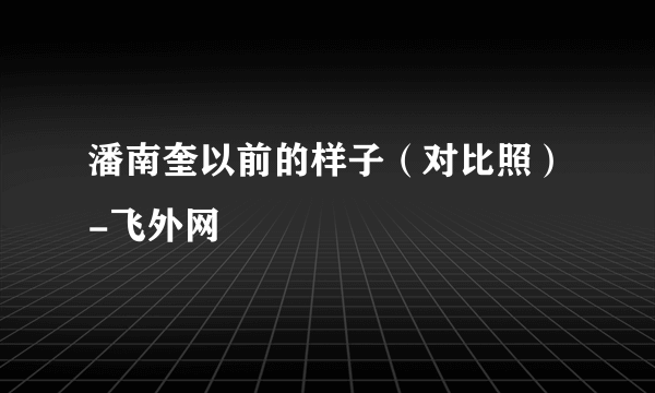 潘南奎以前的样子（对比照）-飞外网