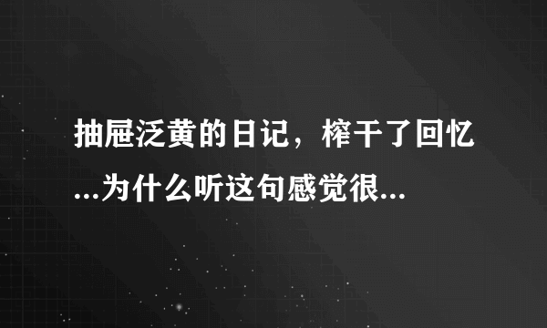 抽屉泛黄的日记，榨干了回忆...为什么听这句感觉很难过呢..