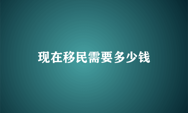 现在移民需要多少钱