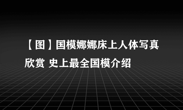 【图】国模娜娜床上人体写真欣赏 史上最全国模介绍