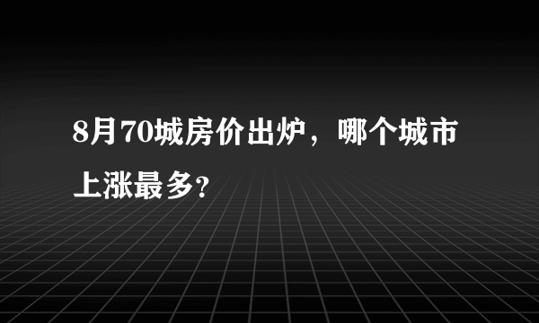 8月70城房价出炉，哪个城市上涨最多？