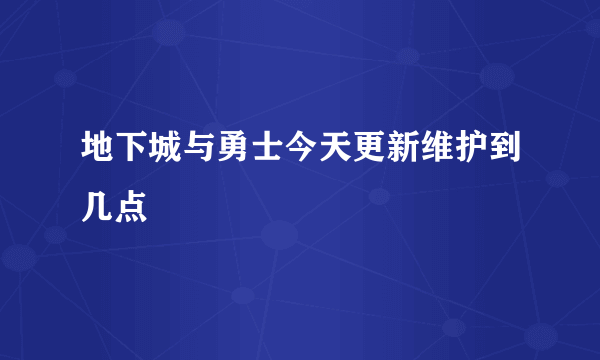 地下城与勇士今天更新维护到几点