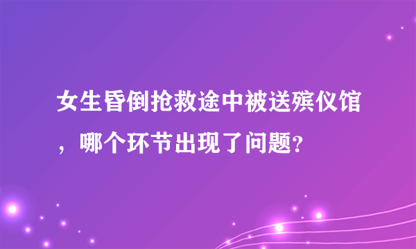 女生昏倒抢救途中被送殡仪馆，哪个环节出现了问题？