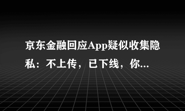 京东金融回应App疑似收集隐私：不上传，已下线，你怎么看？