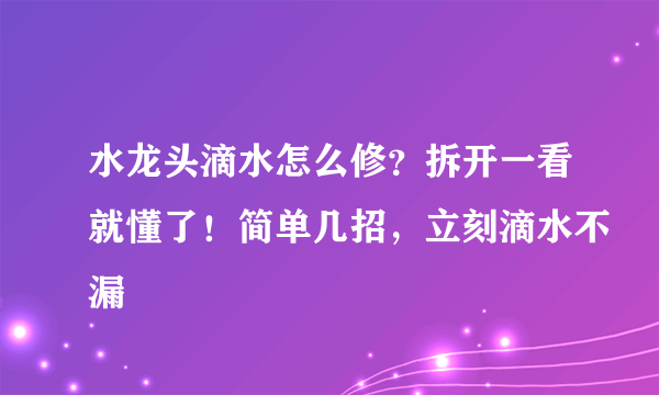 水龙头滴水怎么修？拆开一看就懂了！简单几招，立刻滴水不漏