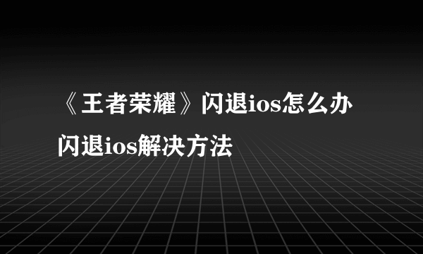 《王者荣耀》闪退ios怎么办 闪退ios解决方法