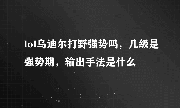 lol乌迪尔打野强势吗，几级是强势期，输出手法是什么