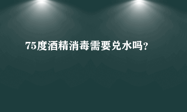 75度酒精消毒需要兑水吗？