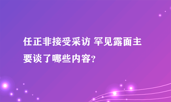 任正非接受采访 罕见露面主要谈了哪些内容？