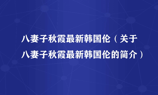 八妻子秋霞最新韩国伦（关于八妻子秋霞最新韩国伦的简介）