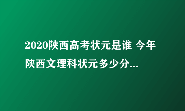 2020陕西高考状元是谁 今年陕西文理科状元多少分是哪个学校