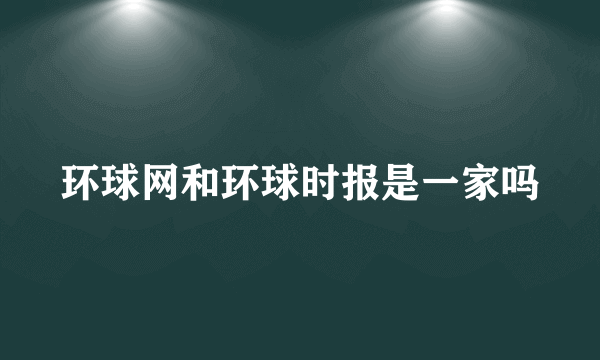 环球网和环球时报是一家吗