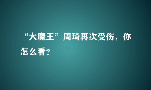 “大魔王”周琦再次受伤，你怎么看？