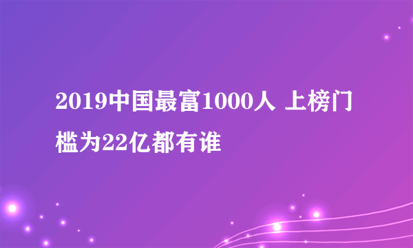 2019中国最富1000人 上榜门槛为22亿都有谁