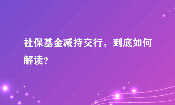 社保基金减持交行，到底如何解读？