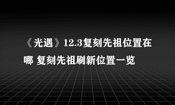 《光遇》12.3复刻先祖位置在哪 复刻先祖刷新位置一览