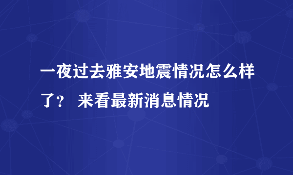 一夜过去雅安地震情况怎么样了？ 来看最新消息情况