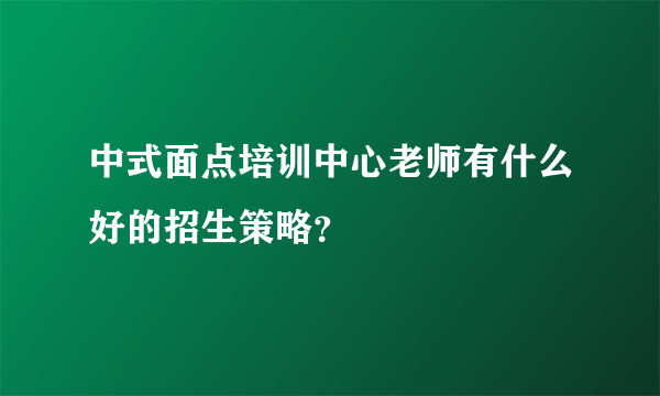 中式面点培训中心老师有什么好的招生策略？