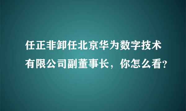 任正非卸任北京华为数字技术有限公司副董事长，你怎么看？