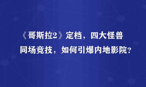 《哥斯拉2》定档，四大怪兽同场竞技，如何引爆内地影院？