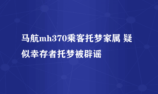 马航mh370乘客托梦家属 疑似幸存者托梦被辟谣