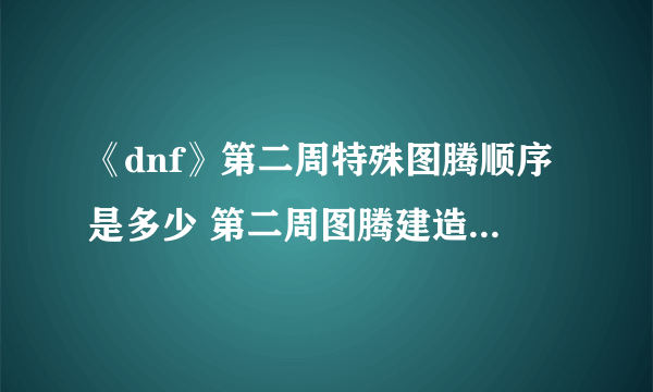 《dnf》第二周特殊图腾顺序是多少 第二周图腾建造修复顺序汇总