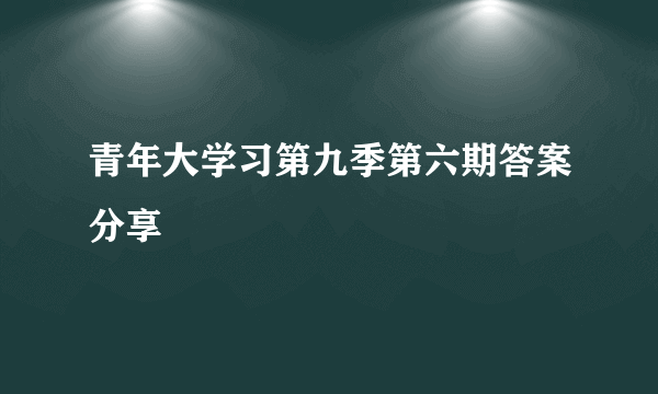 青年大学习第九季第六期答案分享