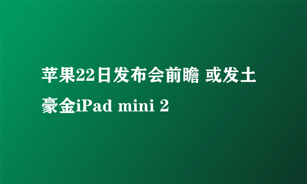 苹果22日发布会前瞻 或发土豪金iPad mini 2