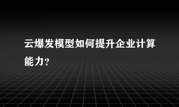 云爆发模型如何提升企业计算能力？