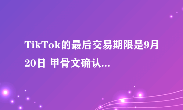 TikTok的最后交易期限是9月20日 甲骨文确认与字节跳动达成协议