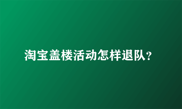 淘宝盖楼活动怎样退队？