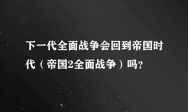 下一代全面战争会回到帝国时代（帝国2全面战争）吗？