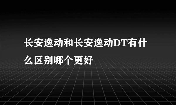 长安逸动和长安逸动DT有什么区别哪个更好