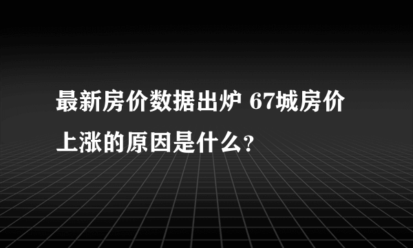 最新房价数据出炉 67城房价上涨的原因是什么？