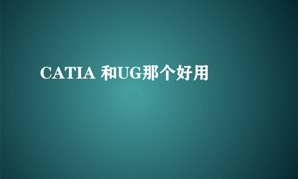 CATIA 和UG那个好用