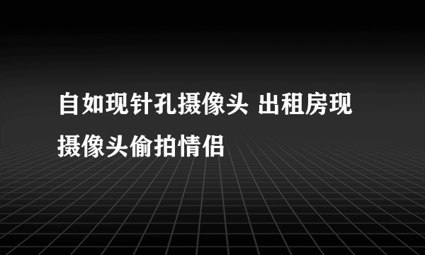 自如现针孔摄像头 出租房现摄像头偷拍情侣