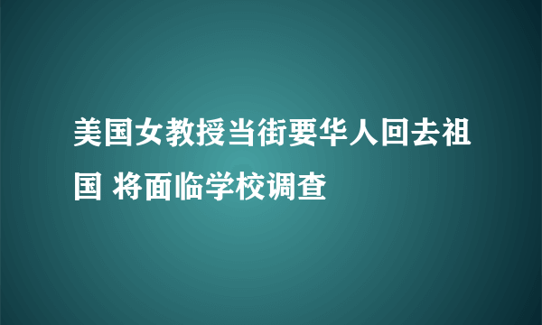 美国女教授当街要华人回去祖国 将面临学校调查