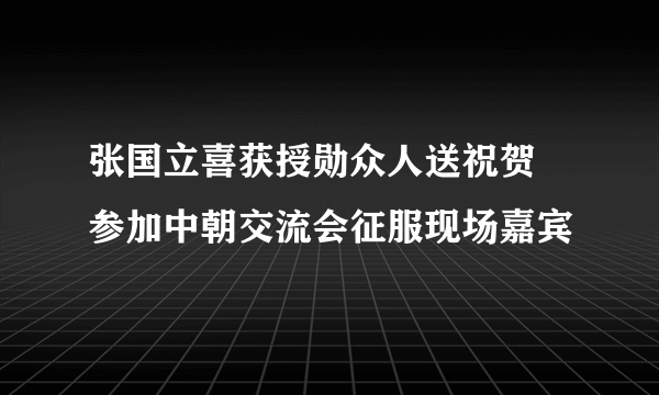 张国立喜获授勋众人送祝贺 参加中朝交流会征服现场嘉宾