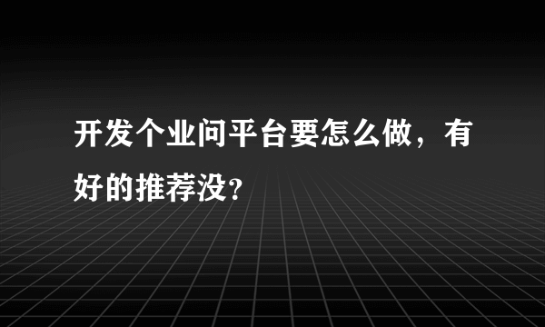 开发个业问平台要怎么做，有好的推荐没？