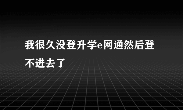 我很久没登升学e网通然后登不进去了