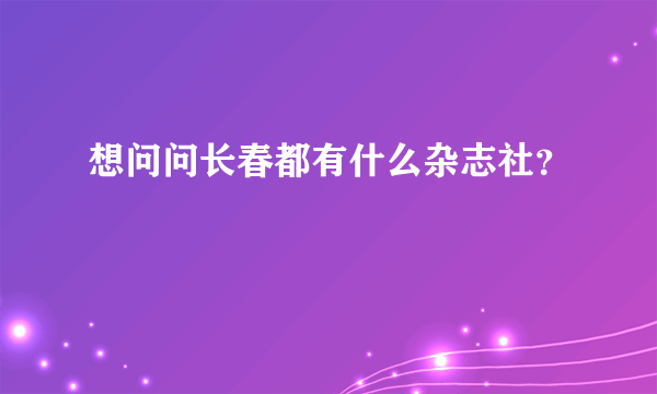 想问问长春都有什么杂志社？