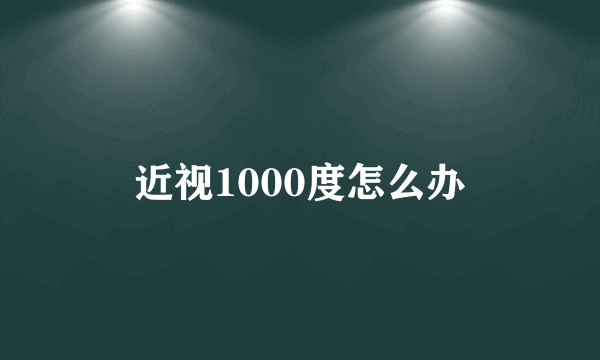 近视1000度怎么办