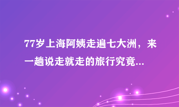 77岁上海阿姨走遍七大洲，来一趟说走就走的旅行究竟有多难？