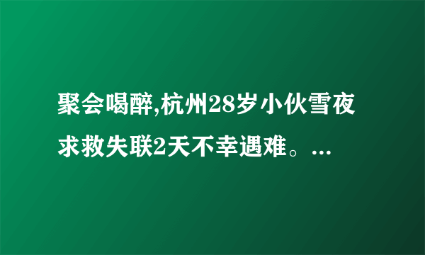 聚会喝醉,杭州28岁小伙雪夜求救失联2天不幸遇难。你怎么看？