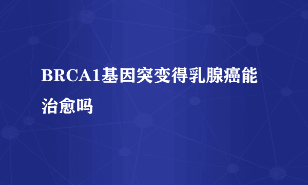 BRCA1基因突变得乳腺癌能治愈吗