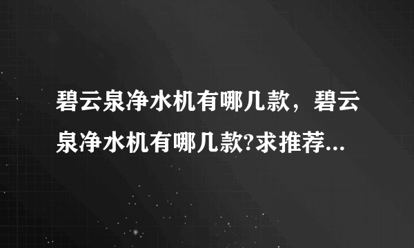 碧云泉净水机有哪几款，碧云泉净水机有哪几款?求推荐一款适合家里用的~( 二 )