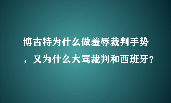 博古特为什么做羞辱裁判手势，又为什么大骂裁判和西班牙？