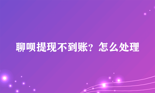 聊呗提现不到账？怎么处理