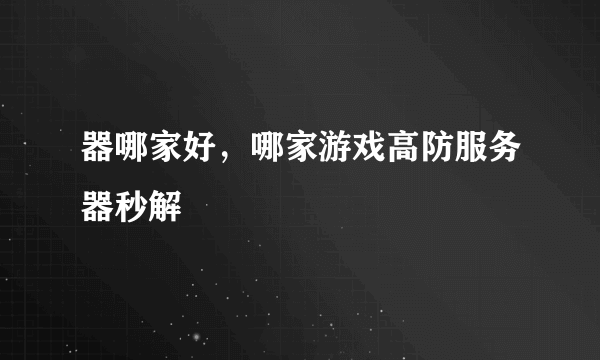 器哪家好，哪家游戏高防服务器秒解