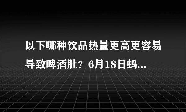 以下哪种饮品热量更高更容易导致啤酒肚？6月18日蚂蚁庄园答案